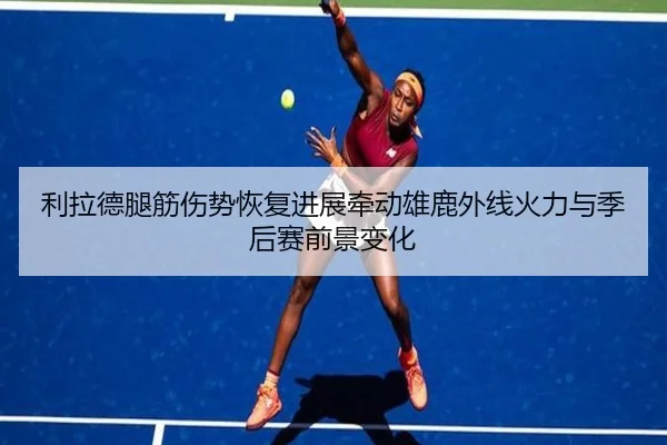 利拉德腿筋伤势恢复进展牵动雄鹿外线火力与季后赛前景变化